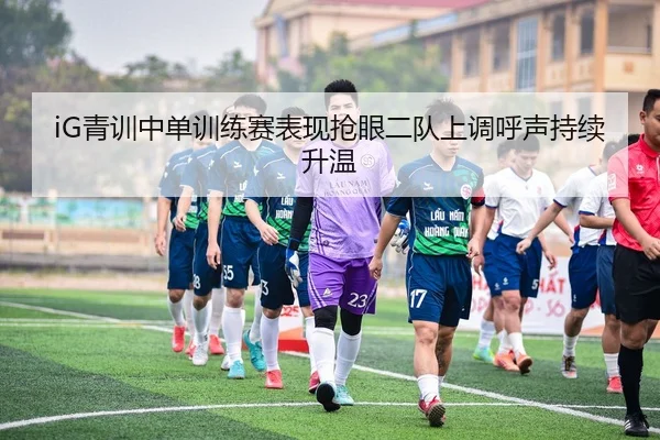 iG青训中单训练赛表现抢眼二队上调呼声持续升温